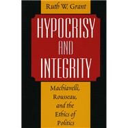 Hypocrisy and Integrity : Machiavelli, Rousseau, and the Ethics of Politics by Grant, Ruth Weissbourd, 9780226305844