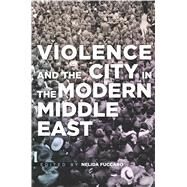 Violence and the City in the Modern Middle East by Fuccaro, Nelida, 9780804795845