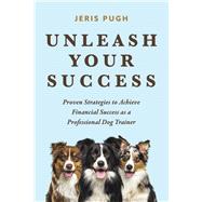 Unleash Your Success Proven Strategies to Achieve Financial Success as a Professional Dog Trainer by Pugh, Jeris, 9798350915846