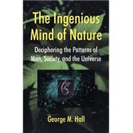 The Ingenious Mind Of Nature Deciphering The Patterns Of Man, Society, And The Universe by Hall, George M, 9780738205847