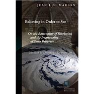 Believing in Order to See On the Rationality of Revelation and the Irrationality of Some Believers by Marion, Jean-Luc; Gschwandtner, Christina M., 9780823275847