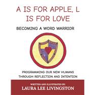 A IS FOR APPLE, L IS FOR LOVE: BECOMING A WORD WARRIOR PROGRAMMING OUR NEW HUMANS THROUGH REFLECTION AND INTENTION by Livingston, Laura Lee, 9781667855851