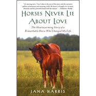 Horses Never Lie About Love The Heartwarming Story of a Remarkable Horse Who Changed My Life by Harris, Jana, 9781451605853
