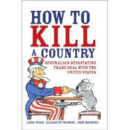 How to Kill a Country Australia's Devastating Trade Deal with the United States by Weiss, Linda; Thurbon, Elizabeth; Mathews, John, 9781741145854
