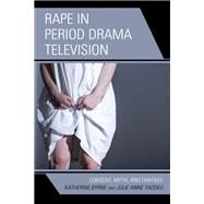 Rape in Period Drama Television Consent, Myth, and Fantasy by Byrne, Katherine; Taddeo, Julie Anne, 9781793625854