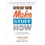 How We Make Stuff Now: Turn Ideas into Products That Build Successful Businesses by Pieri, Jules, 9781260135855