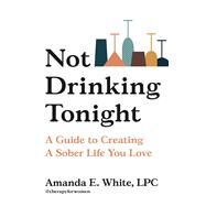Not Drinking Tonight A Guide to Creating a Sober Life You Love by White, Amanda E., 9780306925856