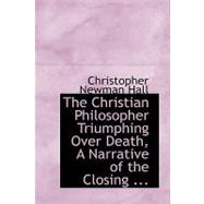 The Christian Philosopher Triumphing over Death: A Narrative of the Closing Scenes of the Life of the Late William Gordon, M.d. by Hall, Christopher Newman, 9780554645858