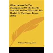 Observations on the Management of the Poor in Scotland and Its Effects on the Health of the Great Towns by Alison, William Pulteney, 9781437075861