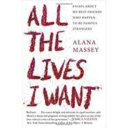 All the Lives I Want Essays About My Best Friends Who Happen to Be Famous Strangers by Massey, Alana, 9781455565863