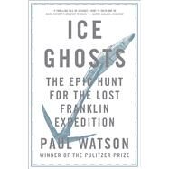 Ice Ghosts The Epic Hunt for the Lost Franklin Expedition by Watson, Paul, 9780393355864