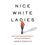 Nice White Ladies The Truth about White Supremacy, Our Role in It, and How We Can Help Dismantle It by Daniels, Jessie, 9781541675865