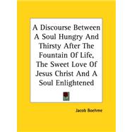 A Discourse Between a Soul Hungry And Thirsty After the Fountain of Life, the Sweet Love of Jesus Christ And a Soul Enlightened by Boehme, Jacob, 9781419135866