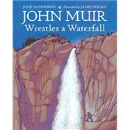 John Muir Wrestles a Waterfall by Danneberg, Julie; Hogan, Jamie, 9781580895866