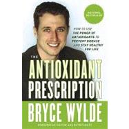 The Antioxidant Prescription How to Use the Power of Antioxidants to Prevent Disease and Stay Healthy for Life by Wylde, Bryce, 9780307355867