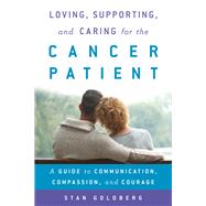 Loving, Supporting, and Caring for the Cancer Patient A Guide to Communication, Compassion, and Courage by Goldberg, Stan, 9780810895867
