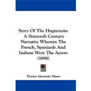 Story of the Huguenots : A Sixteenth Century Narrative Wherein the French, Spaniards and Indians Were the Actors (1898) by Mann, Florian Alexander, 9781104065867
