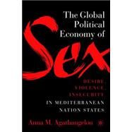 The Global Political Economy of Sex Desire, Violence, and Insecurity in Mediterranean Nation States by Agathangelou, Anna M., 9781403975867