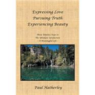 Expressing Love - Pursuing Truth - Experiencing Beauty: Timeless Steps to the Ultimate Satisfaction - A Meaningful Life by Hatherley, Paul, Dr., 9781452535869