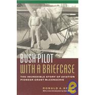 Bush Pilot with a Briefcase : The Incredible Story of Aviation Pioneer Grant McConachie by Keith, Ronald A.; Rossiter, Sean, 9781550545869