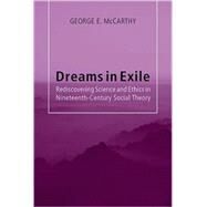 Dreams in Exile : Rediscovering Science and Ethics in Nineteenth-Century Social Theory by McCarthy, George E., 9781438425870