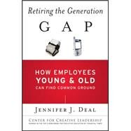 Retiring the Generation Gap How Employees Young and Old Can Find Common Ground by Deal, Jennifer J., 9781119015871