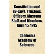 Constitution and By-laws, Trustees, Officers, Museum Staff, and Members, April 15, 1915 by California Academy of Sciences, 9781154575873