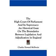 The High Court of Parliament and Its Supremacy: A Historical Essay on the Boundaries Between Legislation and Adjudication in England by McIlwain, Charles Howard, 9781430475873