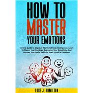 How to Master Your Emotions: The Best Guide To Improve Your Emotional Intelligence. Learn To Master Your Feelings, Overcome Your Negativity, And Improve Your Social Skills To Read Peoples Emotions by Hamilton, Luke J, 9798515695873