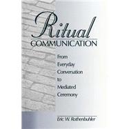 Ritual Communication From Everyday Conversation to Mediated Ceremony by Eric W. Rothenbuhler, 9780761915874