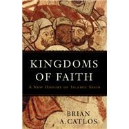 Kingdoms of Faith A New History of Islamic Spain by Catlos, Brian A., 9780465055876