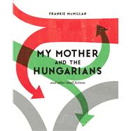 My Mother and the Hungarians And Other Small Fictions by Mcmillan, Frankie, 9781927145876