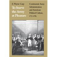 To Starve the Army at Pleasure : Continental Army Administration and American Political Culture, 1775-1783 by Carp, E. Wayne, 9780807815878