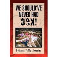 We Should've Never Had Sex! by Alexander, Benjamin Phillip, 9781425715878