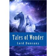Tales of Wonder by Dunsany, Edward John Moreton Drax Plunkett, Baron, 9781502485878