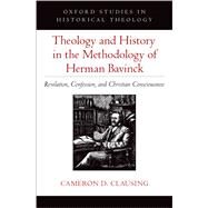 Theology and History in the Methodology of Herman Bavinck Revelation, Confession, and Christian Consciousness by Clausing, Cameron D., 9780197665879