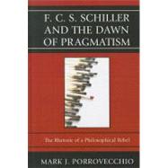 F.C.S. Schiller and the Dawn of Pragmatism The Rhetoric of a Philosophical Rebel by Porrovecchio, Mark J., 9780739165881