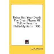 Bring Out Your Dead : The Great Plague of Yellow Fever in Philadelphia In 1793 by Powell, J. H., 9781436715881