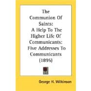 The Communion of Saints: A Help to the Higher Life of Communicants: Five Addresses to Communicants 1895 by Wilkinson, George H., 9780548605882