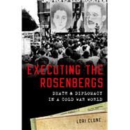 Executing the Rosenbergs Death and Diplomacy in a Cold War World by Clune, Lori, 9780190265885