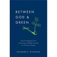 Between God & Green How Evangelicals Are Cultivating a Middle Ground on Climate Change by Wilkinson, Katharine K., 9780199895885