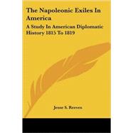 The Napoleonic Exiles in America: A Study in American Diplomatic History 1815 to 1819 by Reeves, Jesse S., 9781417965885