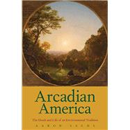 Arcadian America: The Death and Life of an Environmental Tradition by Sachs, Aaron, 9780300205886