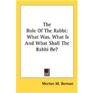 The Role of the Rabbi: What Was, What Is and What Shall the Rabbi Be? by Berman, Morton M., 9781432565886