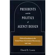 Presidents and the Politics of Agency Design by Lewis, David E., 9780804745888
