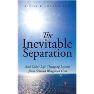 The Inevitable Separation: And Other Life Changing Lessons from Srimad Bhagavad Gita by Sharma, Ashok K., Ph.d., 9781482855890