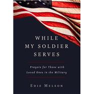 WHILE MY SOLDIER SERVES Prayers for Those with Loved Ones in the Military by Melson, Edie, 9781617955891