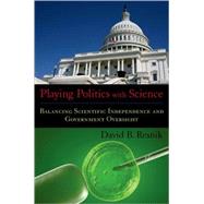 Playing Politics with Science Balancing Scientific Independence and Government Oversight by Resnik, David B., 9780195375893