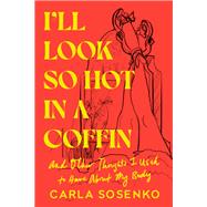 I'll Look So Hot in a Coffin And Other Thoughts I Used to Have About My Body by Sosenko, Carla, 9780593595893