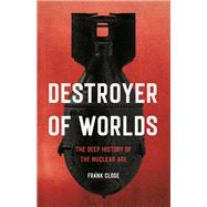 Destroyer of Worlds The Deep History of the Nuclear Age by Close, Frank, 9781541605893